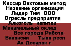 Кассир Вахтовый метод › Название организации ­ Лидер Тим, ООО › Отрасль предприятия ­ Алкоголь, напитки › Минимальный оклад ­ 35 000 - Все города Работа » Вакансии   . Тыва респ.,Ак-Довурак г.